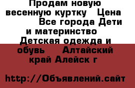 Продам новую весенную куртку › Цена ­ 1 500 - Все города Дети и материнство » Детская одежда и обувь   . Алтайский край,Алейск г.